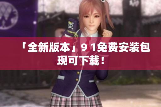 「全新版本」9 1免费安装包现可下载！