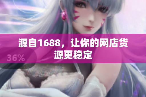 源自1688，让你的网店货源更稳定