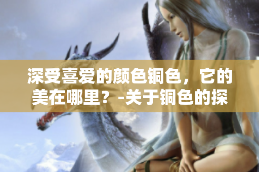 深受喜爱的颜色铜色，它的美在哪里？-关于铜色的探讨