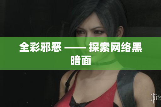 全彩邪恶 —— 探索网络黑暗面