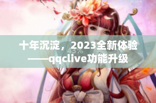 十年沉淀，2023全新体验——qqclive功能升级