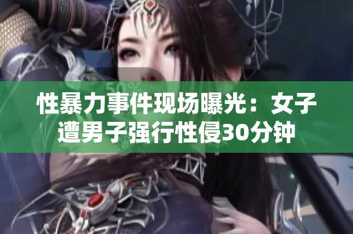 性暴力事件现场曝光：女子遭男子强行性侵30分钟