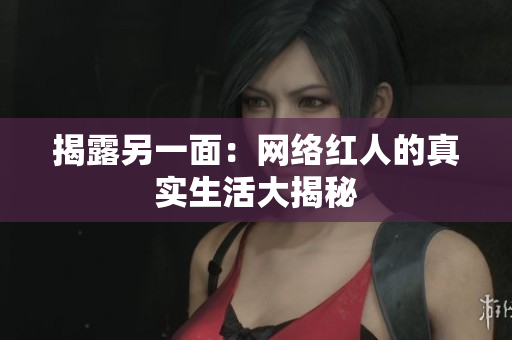 揭露另一面：网络红人的真实生活大揭秘