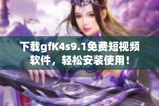 下载gfK4s9.1免费短视频软件，轻松安装使用！