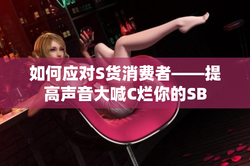如何应对S货消费者——提高声音大喊C烂你的SB