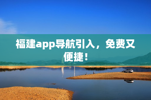 福建app导航引入，免费又便捷！
