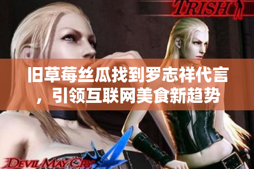 旧草莓丝瓜找到罗志祥代言，引领互联网美食新趋势