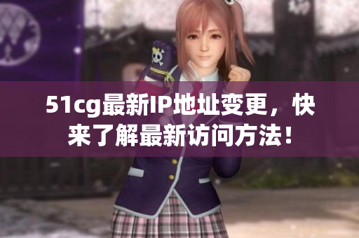 51cg最新IP地址变更，快来了解最新访问方法！