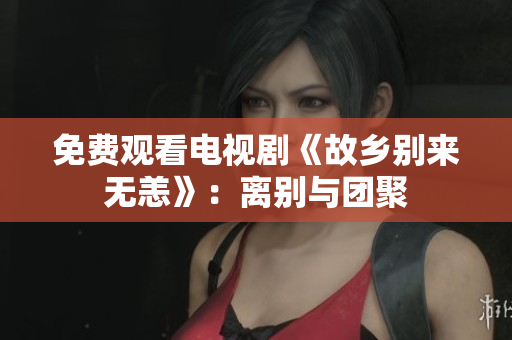 免费观看电视剧《故乡别来无恙》：离别与团聚