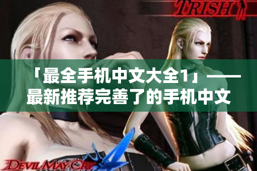 「最全手机中文大全1」——最新推荐完善了的手机中文大全1