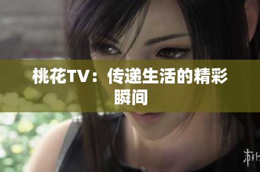 桃花TV：传递生活的精彩瞬间