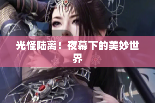 光怪陆离！夜幕下的美妙世界