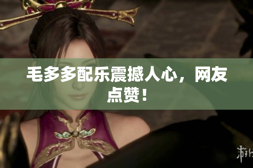 毛多多配乐震撼人心，网友点赞！