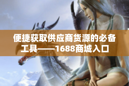 便捷获取供应商货源的必备工具——1688商城入口