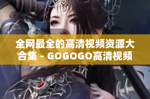 全网最全的高清视频资源大合集 - GOGOGO高清视频大全