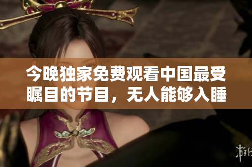 今晚独家免费观看中国最受瞩目的节目，无人能够入睡！