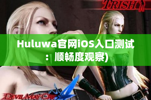 Huluwa官网iOS入口测试：顺畅度观察)