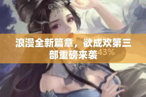 浪漫全新篇章，欲成欢第三部重磅来袭