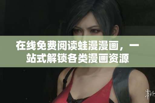 在线免费阅读蛙漫漫画，一站式解锁各类漫画资源