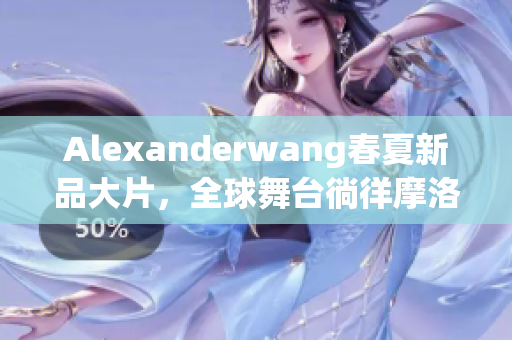 Alexanderwang春夏新品大片，全球舞台徜徉摩洛哥魅力风景