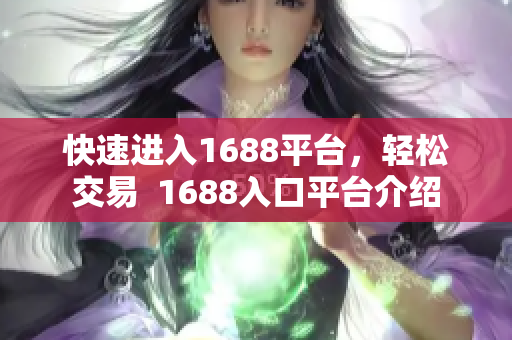 快速进入1688平台，轻松交易  1688入口平台介绍