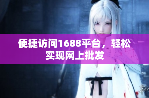 便捷访问1688平台，轻松实现网上批发