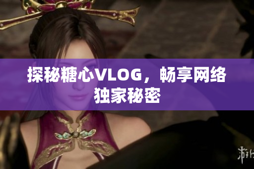 探秘糖心VLOG，畅享网络独家秘密