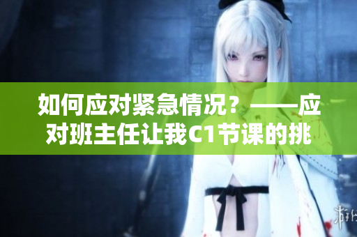 如何应对紧急情况？——应对班主任让我C1节课的挑战