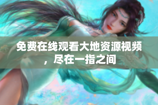 免费在线观看大地资源视频，尽在一指之间