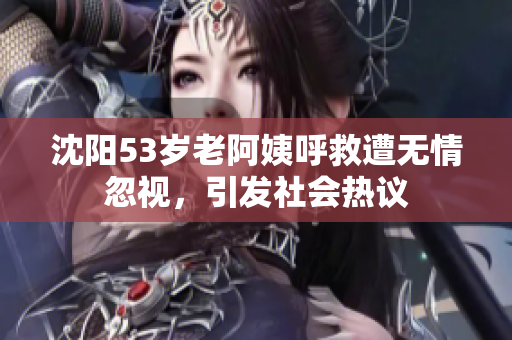 沈阳53岁老阿姨呼救遭无情忽视，引发社会热议