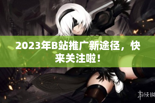2023年B站推广新途径，快来关注啦！