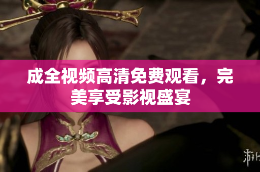 成全视频高清免费观看，完美享受影视盛宴