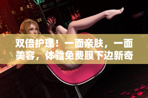 双倍护理！一面亲肤，一面美容，体验免费膜下边新奇感受