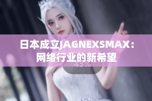 日本成立JAGNEXSMAX：网络行业的新希望