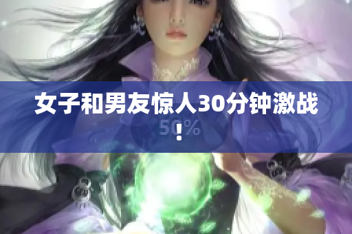 女子和男友惊人30分钟激战！