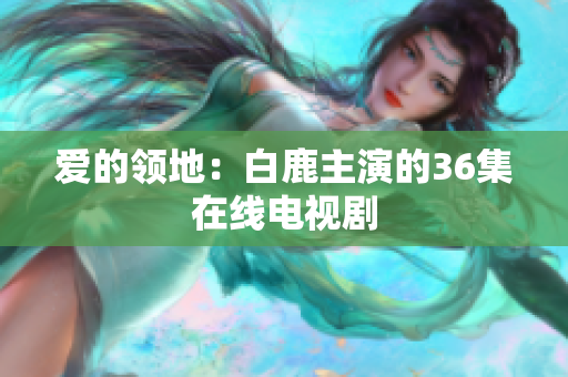 爱的领地：白鹿主演的36集在线电视剧