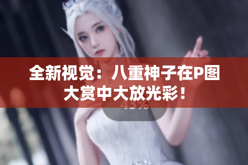 全新视觉：八重神子在P图大赏中大放光彩！