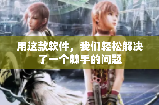 用这款软件，我们轻松解决了一个棘手的问题