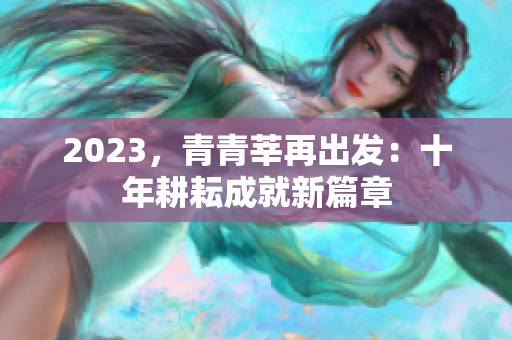 2023，青青莘再出发：十年耕耘成就新篇章