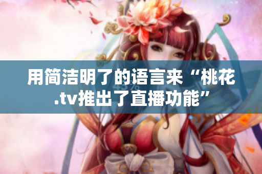 用简洁明了的语言来“桃花.tv推出了直播功能”