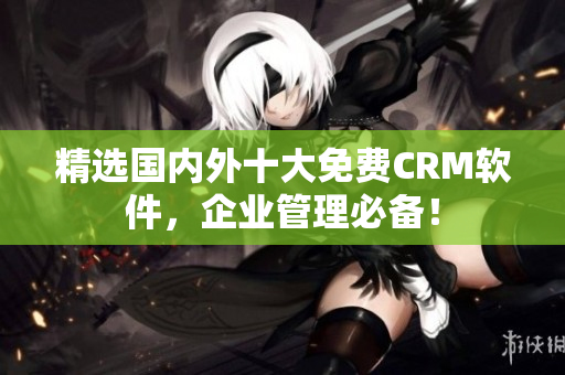 精选国内外十大免费CRM软件，企业管理必备！