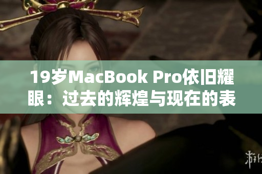 19岁MacBook Pro依旧耀眼：过去的辉煌与现在的表现
