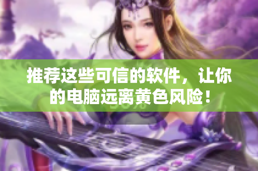 推荐这些可信的软件，让你的电脑远离黄色风险！