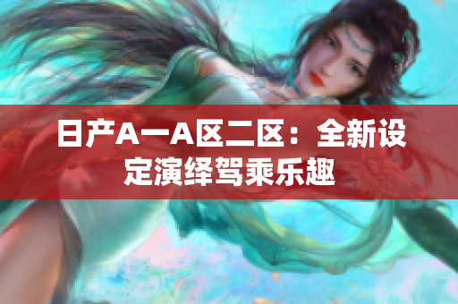 日产A一A区二区：全新设定演绎驾乘乐趣