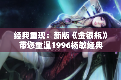 经典重现：新版《金银瓶》带您重温1996杨敏经典