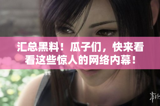 汇总黑料！瓜子们，快来看看这些惊人的网络内幕！