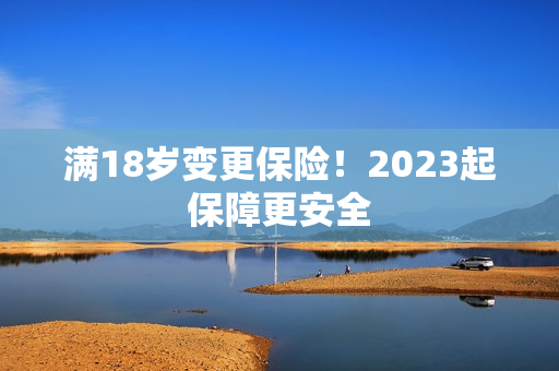 满18岁变更保险！2023起保障更安全