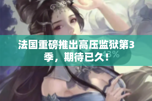 法国重磅推出高压监狱第3季，期待已久！