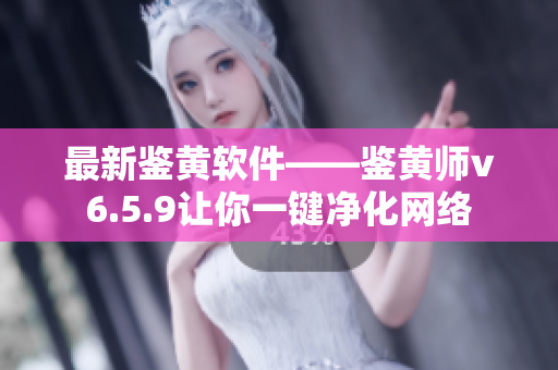 最新鉴黄软件——鉴黄师v6.5.9让你一键净化网络