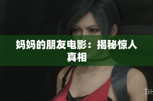 妈妈的朋友电影：揭秘惊人真相